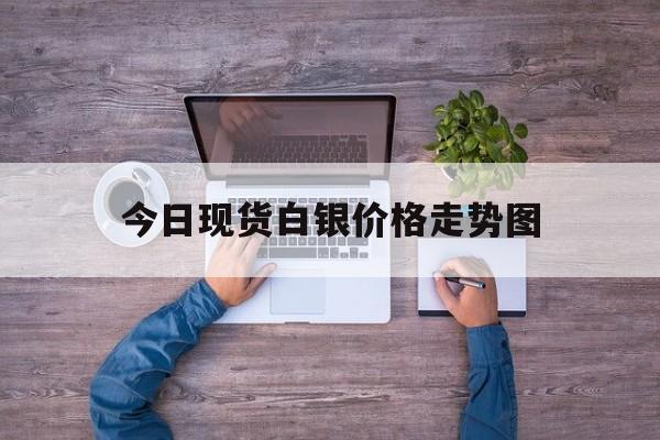 今日现货白银价格走势图(今日白银最新价格走势图1)